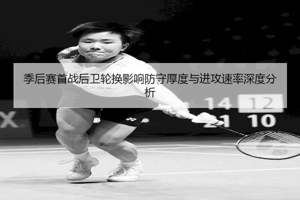 季后赛首战后卫轮换影响防守厚度与进攻速率深度分析